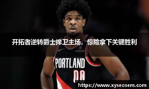 开拓者逆转爵士捍卫主场,惊险拿下关键胜利