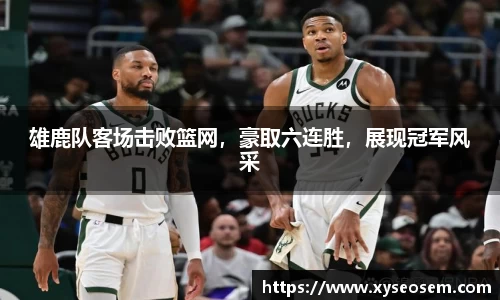 雄鹿队客场击败篮网，豪取六连胜，展现冠军风采