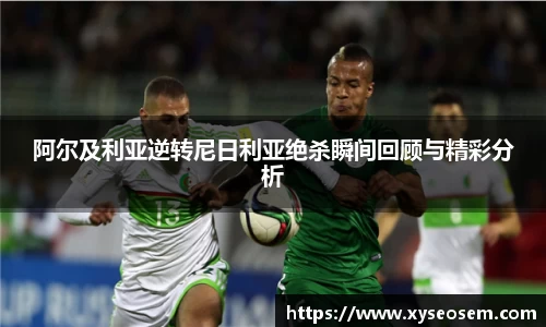 阿尔及利亚逆转尼日利亚绝杀瞬间回顾与精彩分析