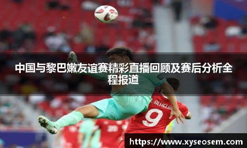 中国与黎巴嫩友谊赛精彩直播回顾及赛后分析全程报道