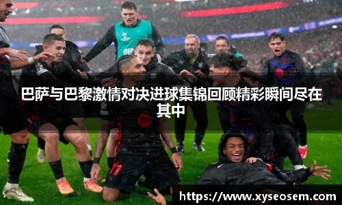 巴萨与巴黎激情对决进球集锦回顾精彩瞬间尽在其中