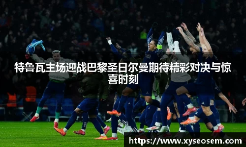 特鲁瓦主场迎战巴黎圣日尔曼期待精彩对决与惊喜时刻