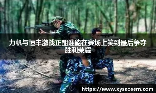 力帆与恒丰激战正酣谁能在赛场上笑到最后争夺胜利荣耀