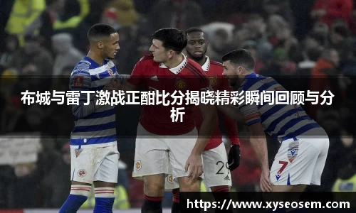 布城与雷丁激战正酣比分揭晓精彩瞬间回顾与分析