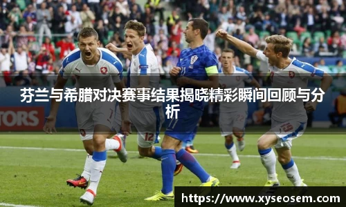 芬兰与希腊对决赛事结果揭晓精彩瞬间回顾与分析