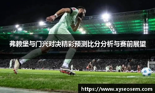 弗赖堡与门兴对决精彩预测比分分析与赛前展望