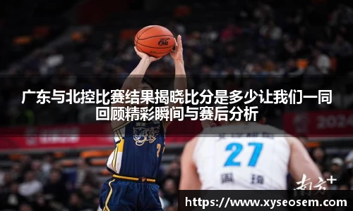 广东与北控比赛结果揭晓比分是多少让我们一同回顾精彩瞬间与赛后分析