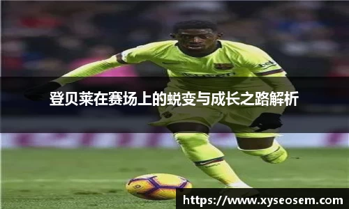 登贝莱在赛场上的蜕变与成长之路解析