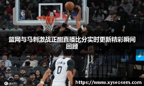 篮网与马刺激战正酣直播比分实时更新精彩瞬间回顾