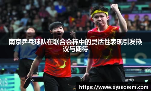 南京乒乓球队在联合会杯中的灵活性表现引发热议与期待