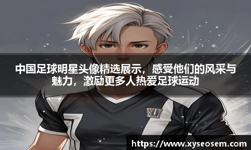 中国足球明星头像精选展示，感受他们的风采与魅力，激励更多人热爱足球运动