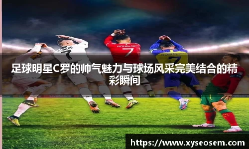 足球明星C罗的帅气魅力与球场风采完美结合的精彩瞬间